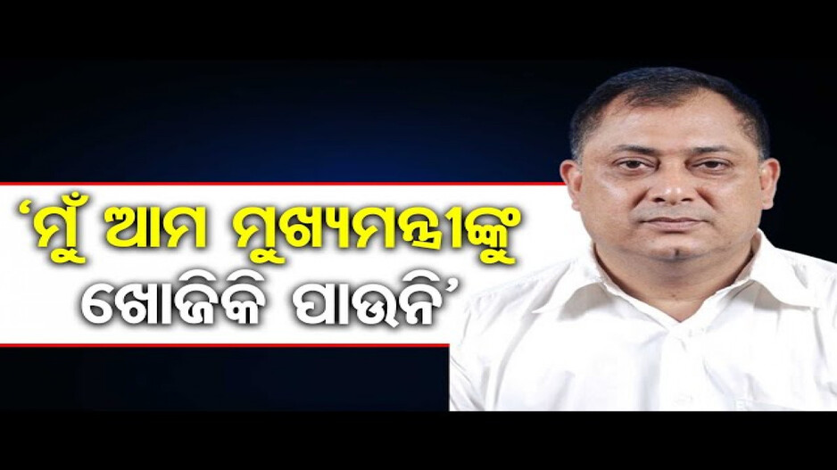 ‘ମୁଁ ଆମ ମୁଖ୍ୟମନ୍ତ୍ରୀଙ୍କୁ ଖୋଜିକି ପାଉନି’