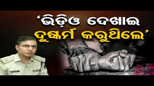 ‘ଭିଡ଼ିଓ ଦେଖାଇ ଦୁଷ୍କର୍ମ କରୁଥିଲେ’  | Odisha Reporter